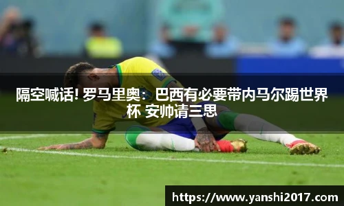 隔空喊话! 罗马里奥：巴西有必要带内马尔踢世界杯 安帅请三思