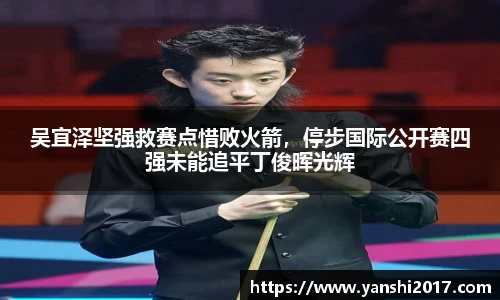 吴宜泽坚强救赛点惜败火箭，停步国际公开赛四强未能追平丁俊晖光辉